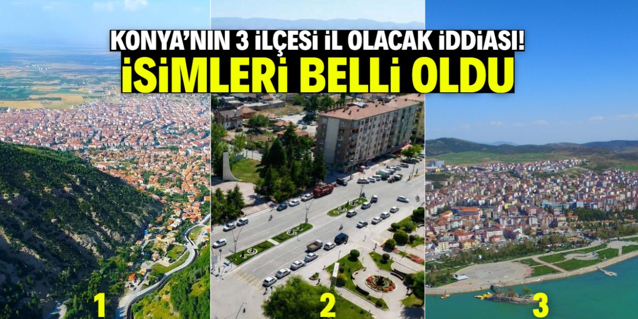 Konya'nın 3 ilçesi il olmaya aday! Bu 3 ilçe listeye girdi