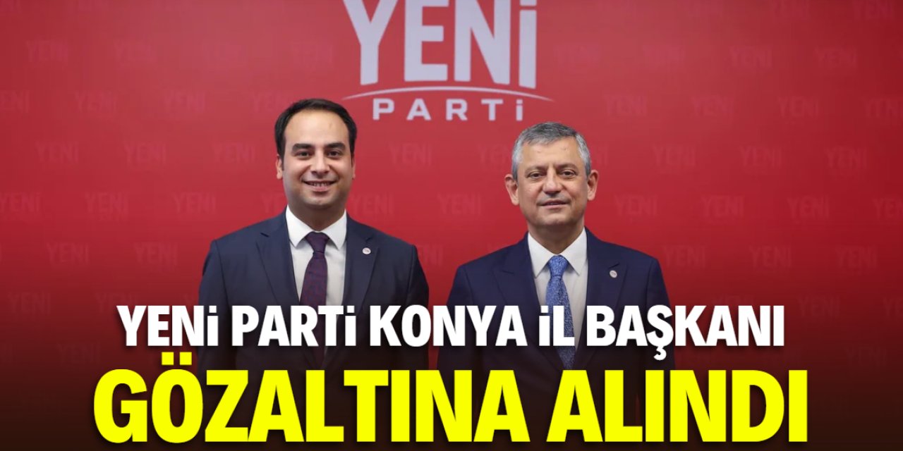 Yeni Parti Konya İl Başkanı gözaltına alındı!