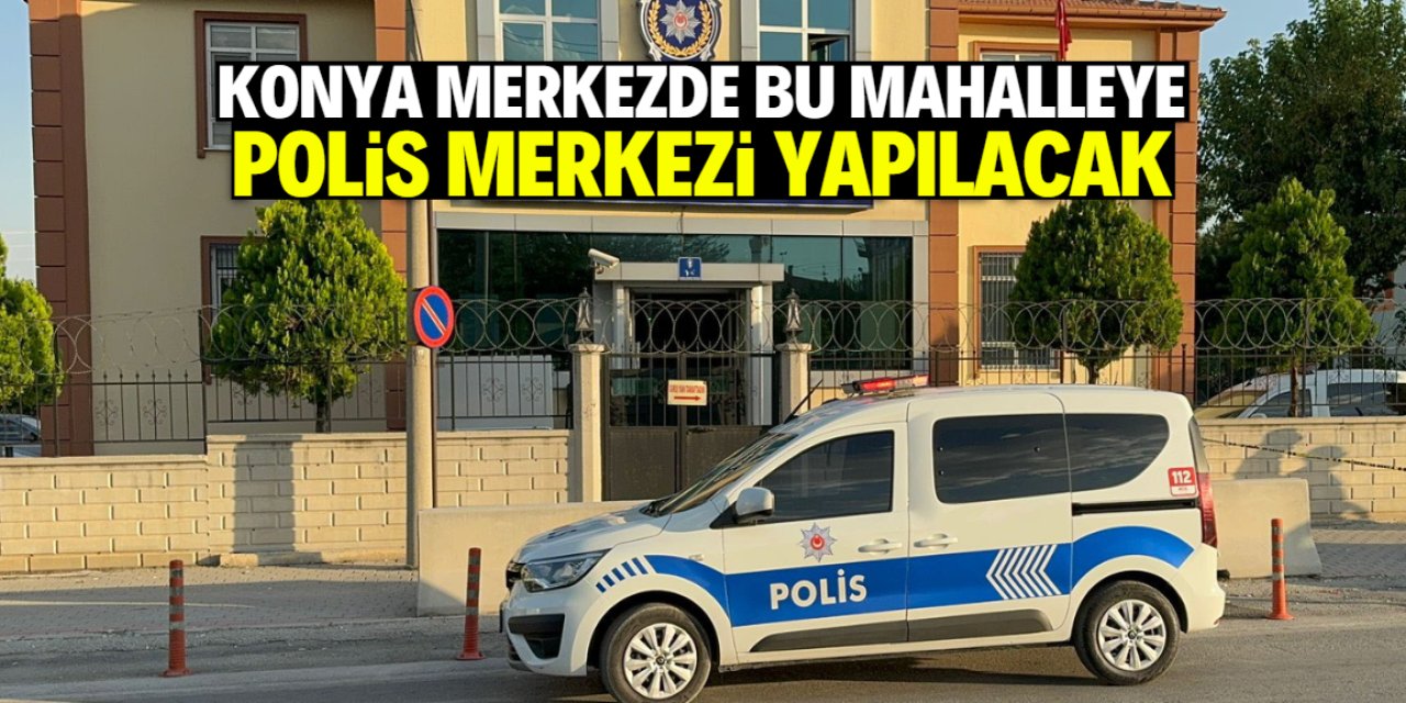 Konya merkezde bu mahalleye polis merkezi yapılacak! Uzun zamandır ihtiyaçtı