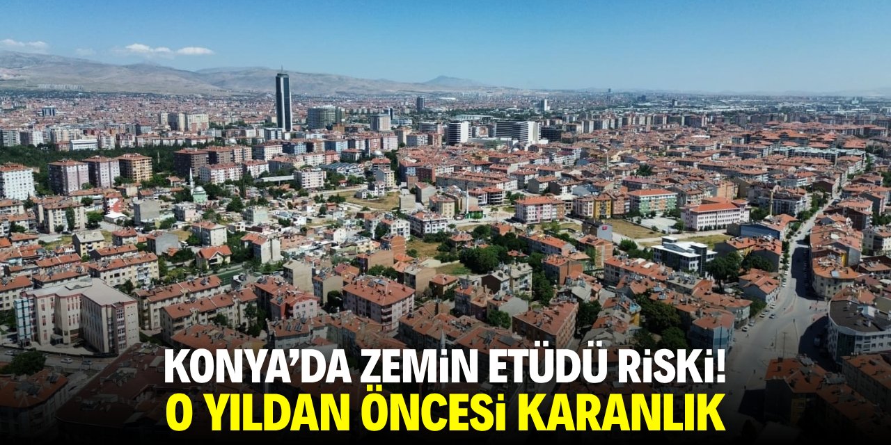 Konya'da zemin etüdü riski! O yıldan öncesi karanlık