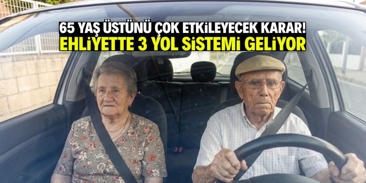 65 yaş üstünü çok etkileyecek karar! Ehliyette 3 yol sistemi geliyor