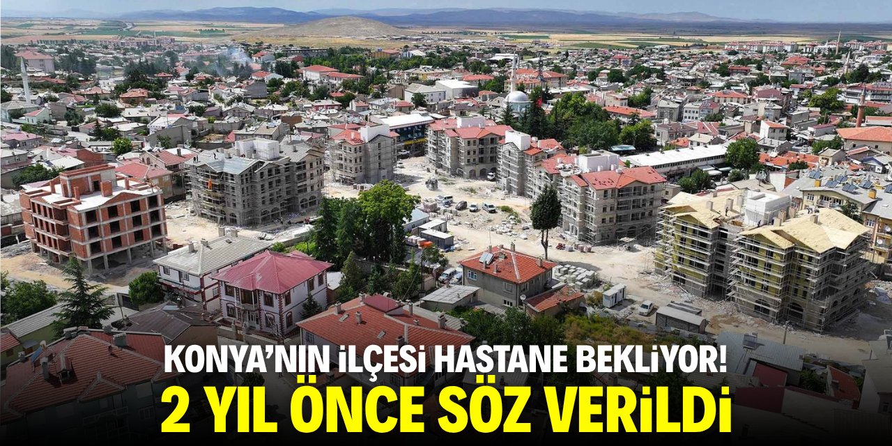 Konya'nın ilçesi hastane bekliyor! 2 yıl önce söz verildi