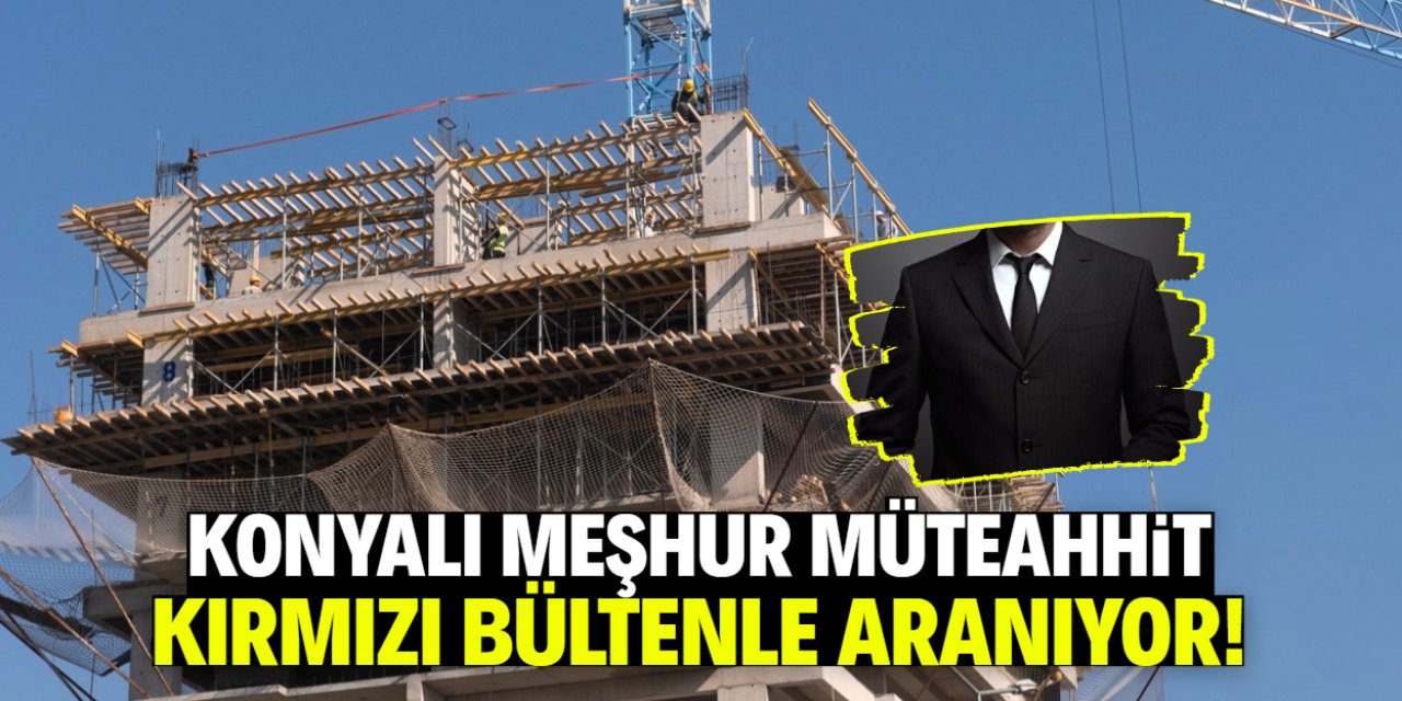 Konyalı tanınmış müteahhit kırmızı bültenle aranıyor! İşte nedeni