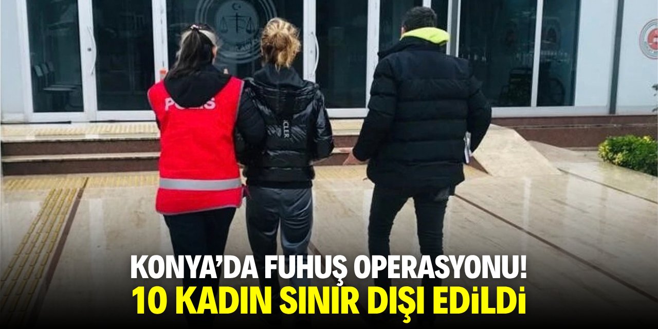 Konya'da fuhuş operasyonu! 10 kadın sınır dışı edildi