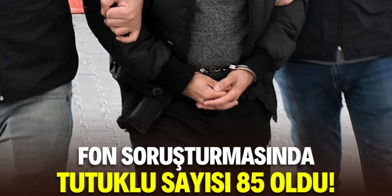 Fon soruşturmasında tutuklu sayısı 85'e yükseldi! İşte o isimler