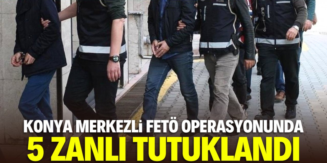 Konya merkezli FETÖ operasyonu: 5 zanlı tutuklandı