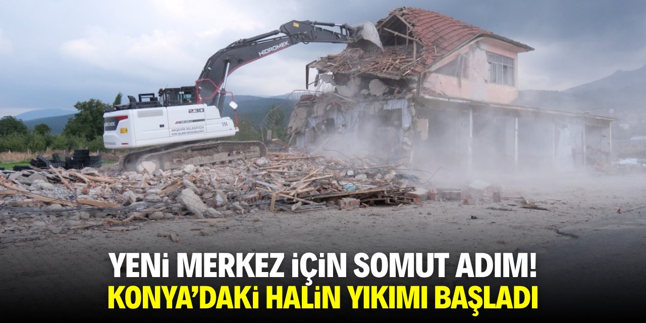 Yeni merkez için somut adım! Konya'da halin yıkımı başladı