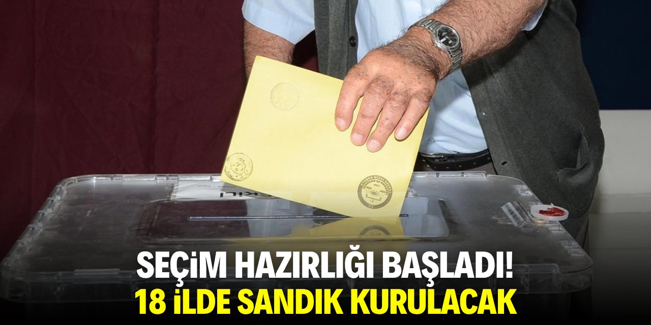 Seçim hazırlığı başladı! 18 ilde sandık kurulacak