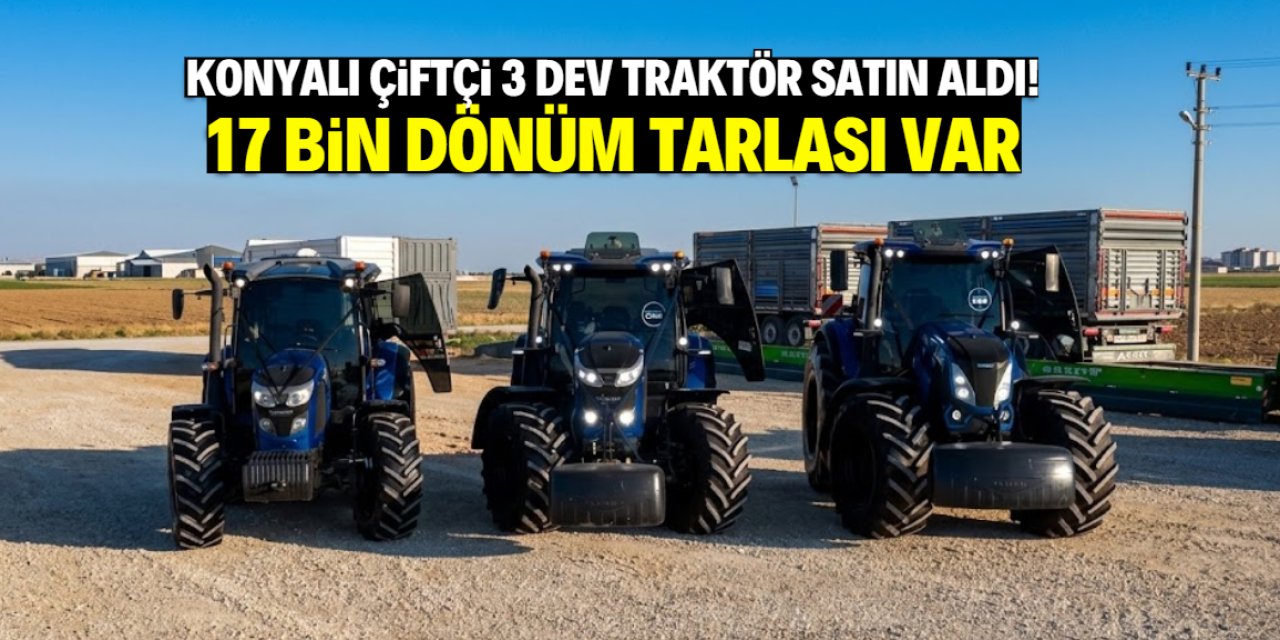 Konyalı çiftçi 3 dev traktör satın aldı! Bu ismin 17 bin dönüm tarlası var