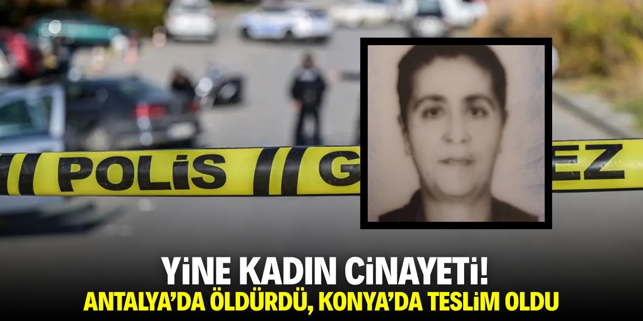 Yine kadın cinayeti! Antalya'da öldürdü, Konya'da teslim oldu