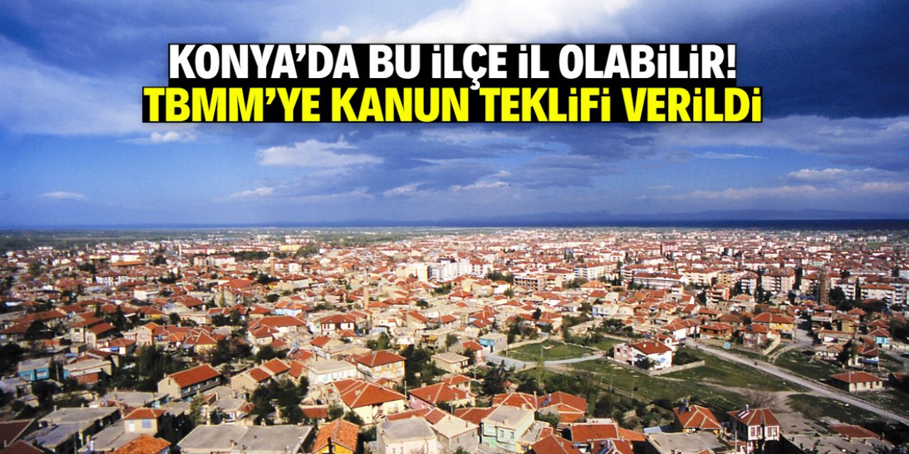 Konya'da bu ilçe il olabilir! TBMM'ye kanun teklifi sunuldu