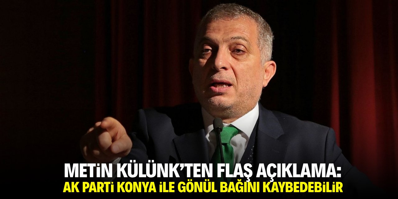 Metin Külünk’ten flaş açıklama: AK Parti Konya ile gönül bağını kaybedebilir