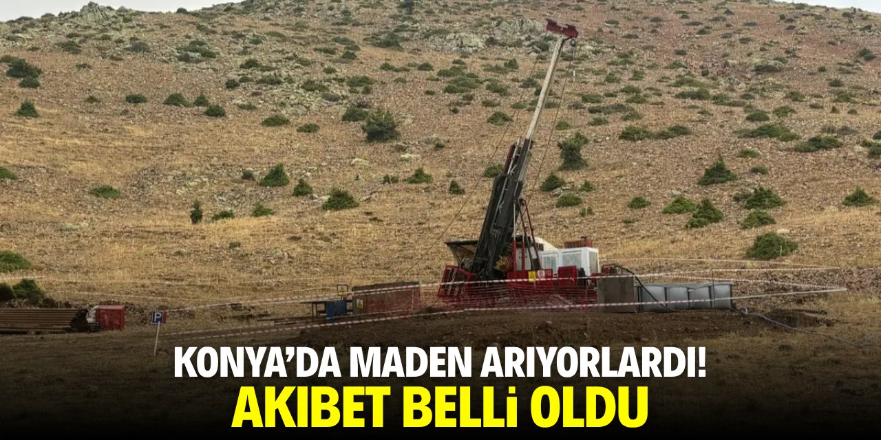 Konya’da maden arıyorlardı! Akıbet belli oldu