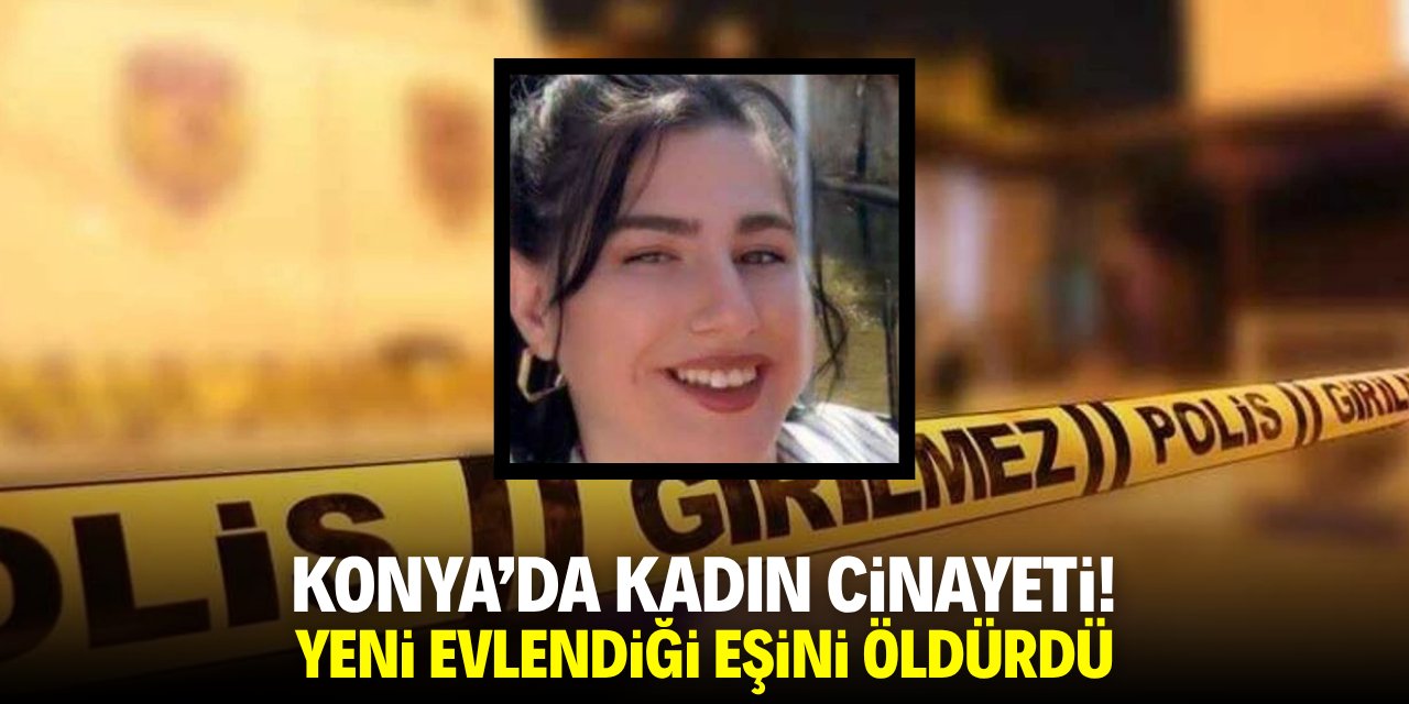 Konya'da kadın cinayeti! Yeni evlendiği eşini öldürdü