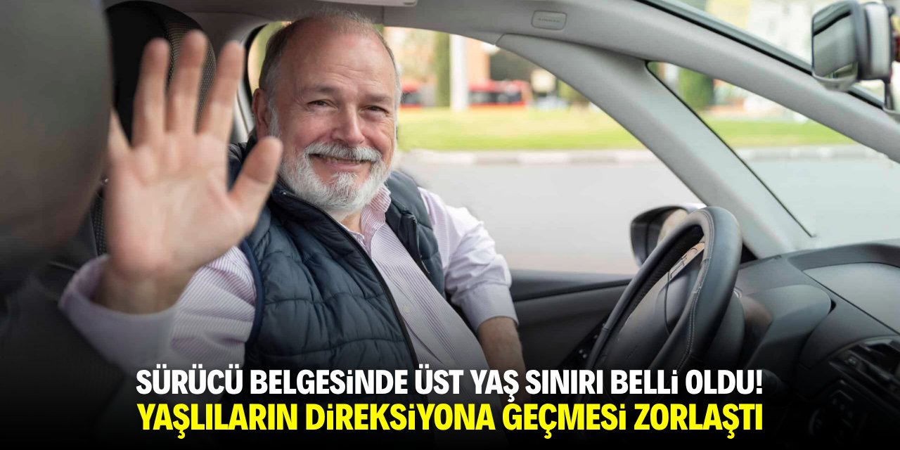 Sürücü belgesinde üst yaş sınırı belli oldu! Yaşlıların direksiyona geçmesi zorlaştı
