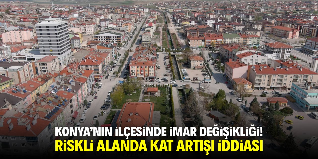 Konya'nın ilçesinde imar değişikliği! Riskli alanda kat artışı iddiası