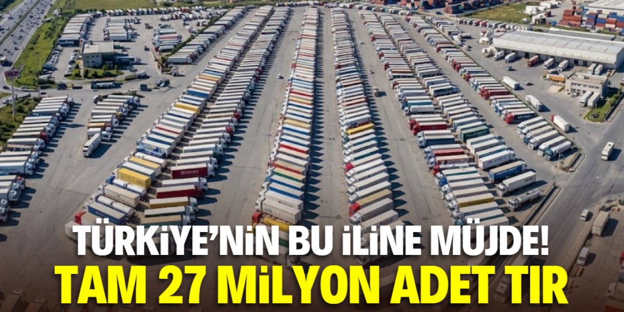 Türkiye'nin bu iline müjde verildi! Tam 27 milyon adet TIR