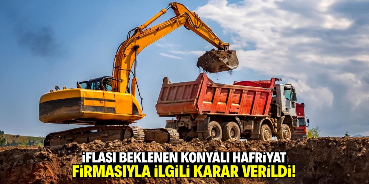 İflası beklenen Konya merkezli hafriyat firmasıyla ilgili karar verildi!