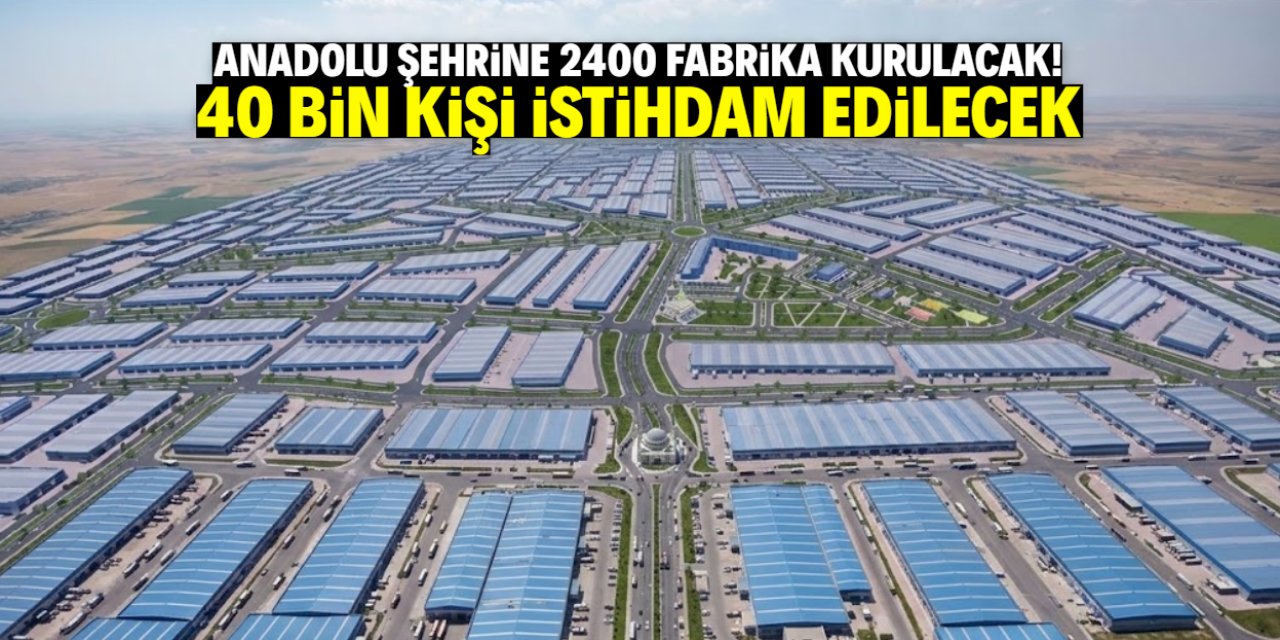 Anadolu şehrine 2400 fabrika kurulacak! 40 bin kişiye iş imkanı sunulacak