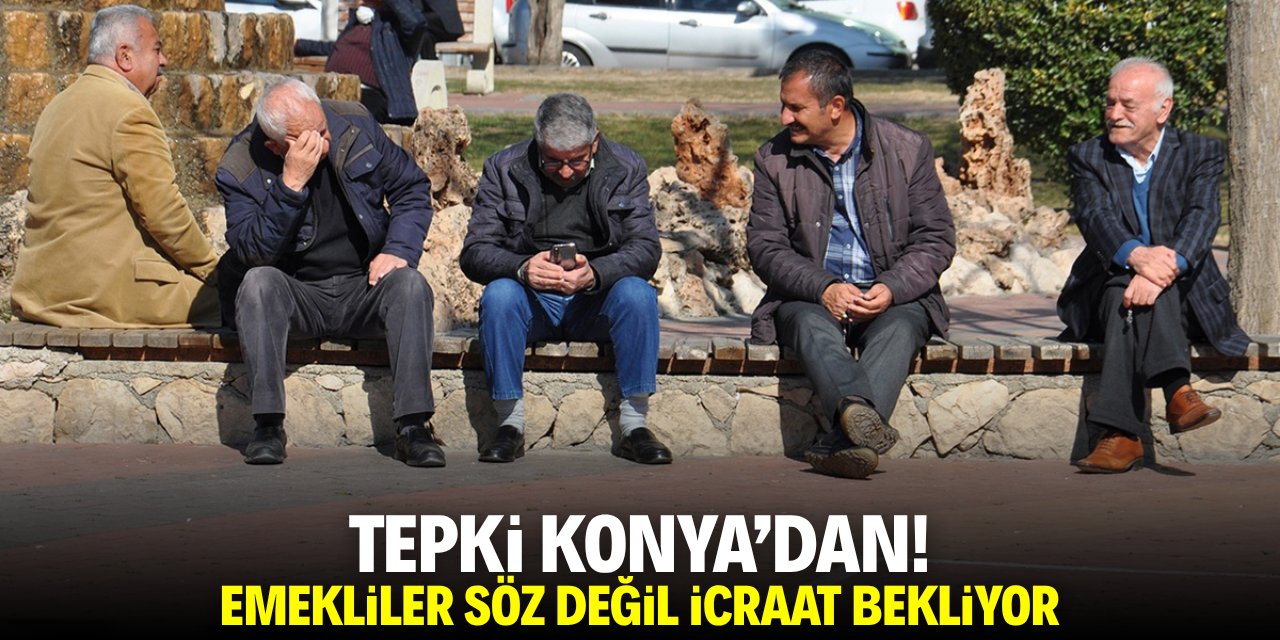 Tepki Konya'dan! Emekliler söz değil icraat bekliyor