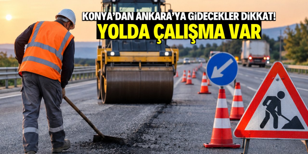 Konya'dan Ankara'ya gidecekler dikkat! Yolda çalışma var