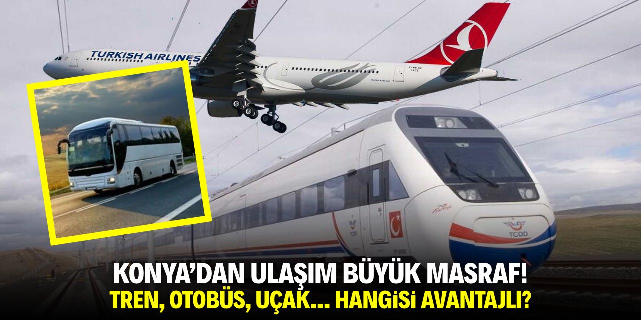 Konya'dan ulaşım büyük masraf! Tren, uçak, otobüs, hangisi avantajlı