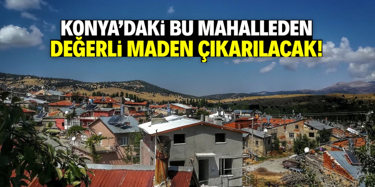 Konya'daki bu mahalleden değerli maden çıkarılacak! Merkeze 45 kilometre