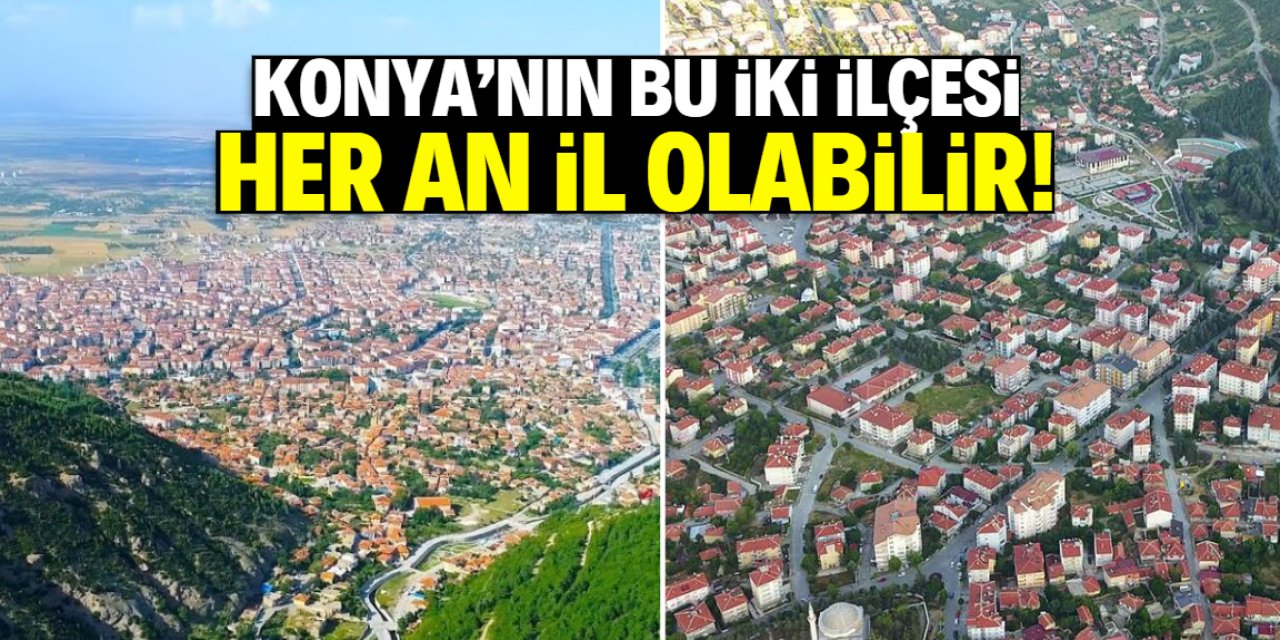 Konya'nın bu iki ilçesi her an il olabilir! İşte o şanslı konumlar