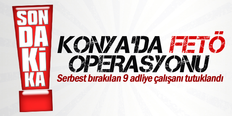 Konya’da serbest bırakılan 9 adliye çalışanı tutuklandı