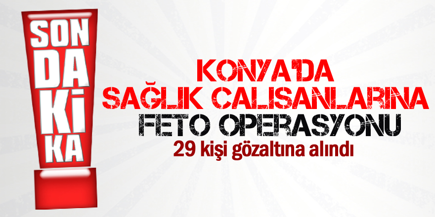 Konya'da sağlık çalışanlarına FETÖ operasyonu: 29 gözaltı