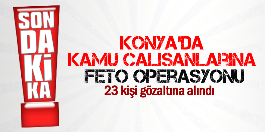 Konya’da kamu çalışanlarına FETÖ operasyonu: 23 gözaltı