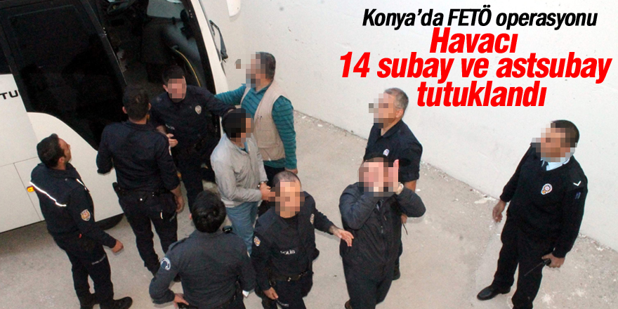 Konya'daki FETÖ operasyonunda 14 subay ve astsubay tutuklandı