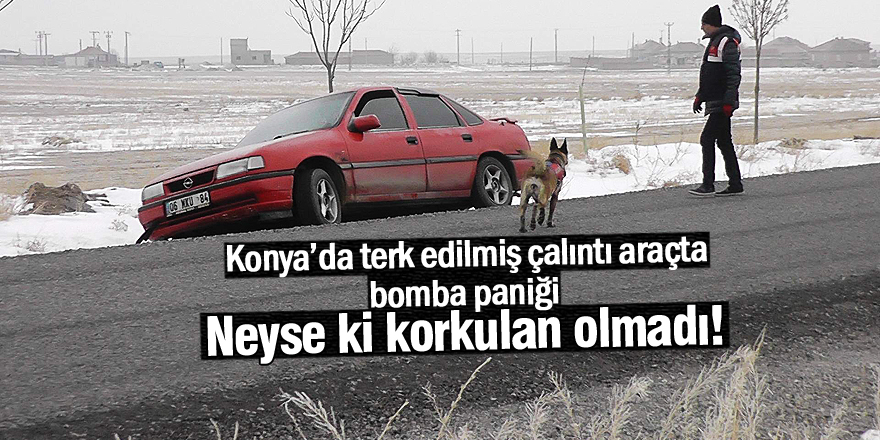 Konya’da terk edilmiş çalıntı araçta bomba paniği