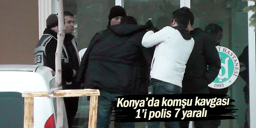Konya’da komşu kavgası: 1’i polis 7 yaralı