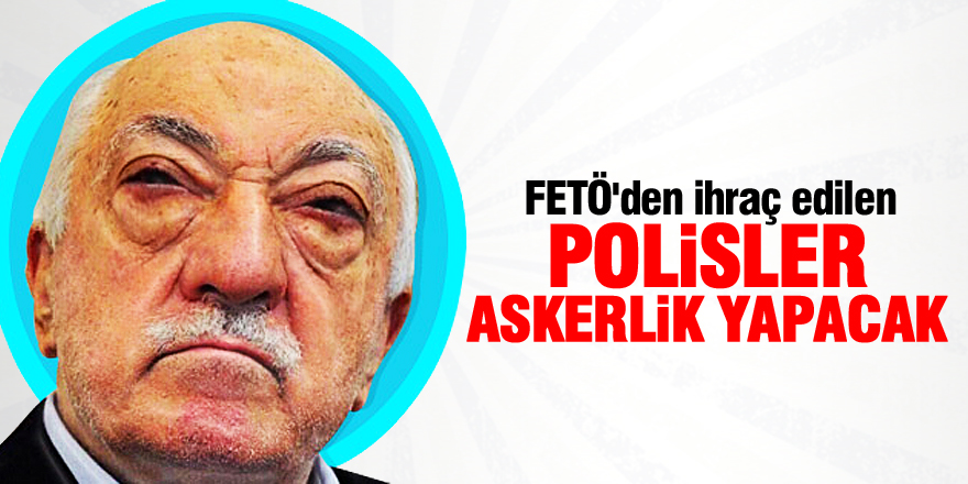 FETÖ'den ihraç edilen polisler askerlik yapacak