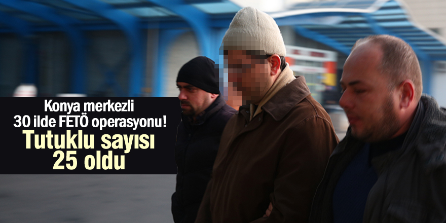 30 ilde FETÖ operasyonu: Tutuklu sayısı 25 oldu