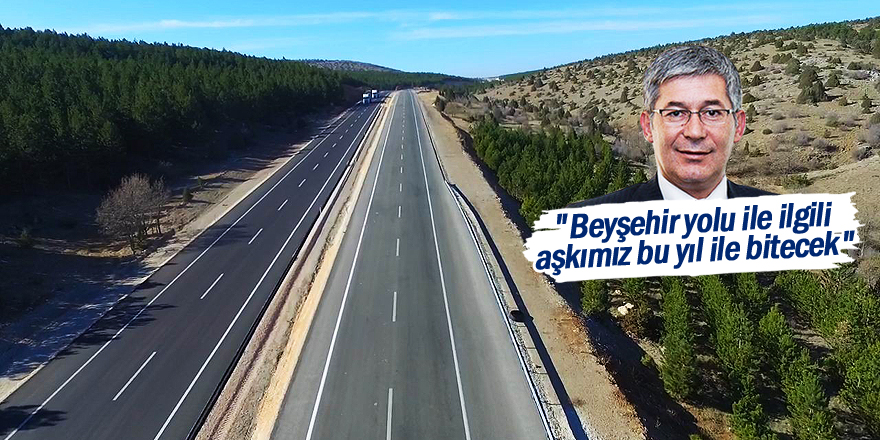 "Beyşehir yolu ile ilgili aşkımız bu yıl ile bitecek"