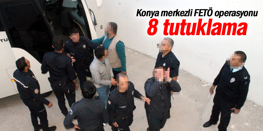 Konya merkezli FETÖ operasyonu: 8 tutuklama