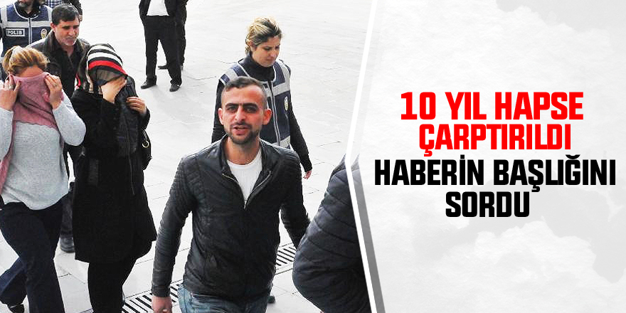 10 yıl hapse çarptırıldı, haberin başlığını sordu