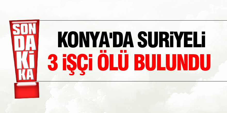Konya'da Suriyeli 3 işçi ölü bulundu