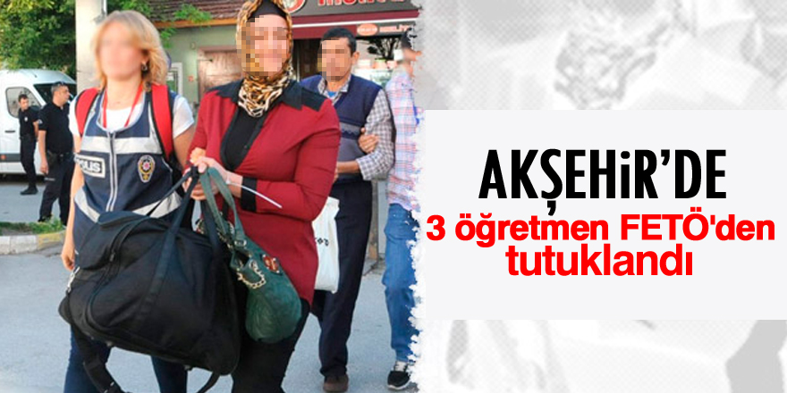 Akşehir'de 3 öğretmen FETÖ'den tutuklandı