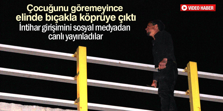 Çocuğunu göremeyince elinde bıçakla köprüye çıktı