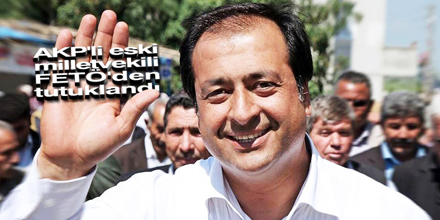 AKP'li eski milletvekili FETÖ'den tutuklandı
