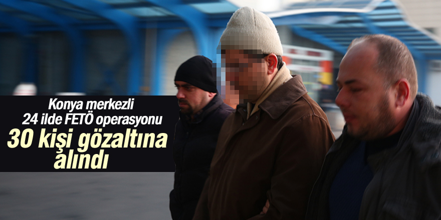 Konya merkezli 24 ilde FETÖ/PDY operasyonu