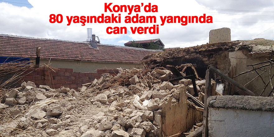 Konya’da 80 yaşındaki adam yangında can verdi