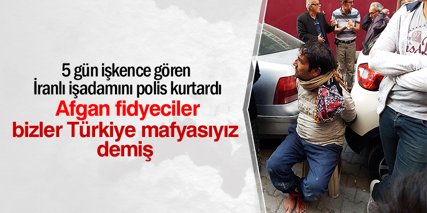 Afgan fidyeciler, 'Bizler Türkiye Mafyasıyız' demiş