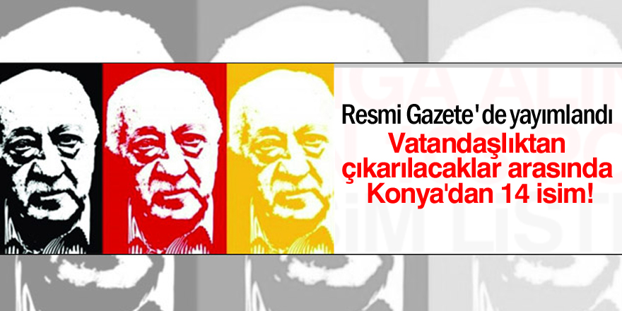 Vatandaşlıktan çıkarılacaklar arasında Konya'dan 14 isim!