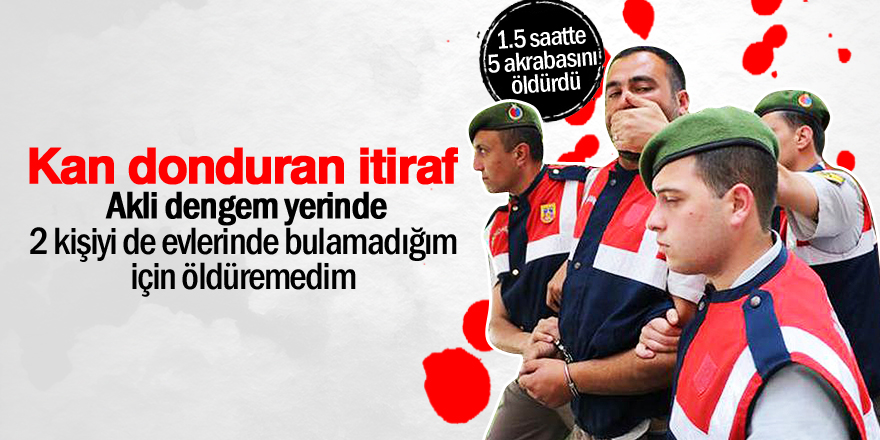 5 akrabasını öldüren zanlıdan kan donduran itiraf