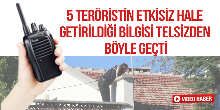 5 teröristin etkisiz hale getirildiği bilgisi telsizden böyle geçti