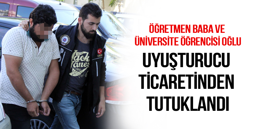 Öğretmen baba ve üniversite öğrencisi oğlu uyuşturucu ticaretinden tutuklandı